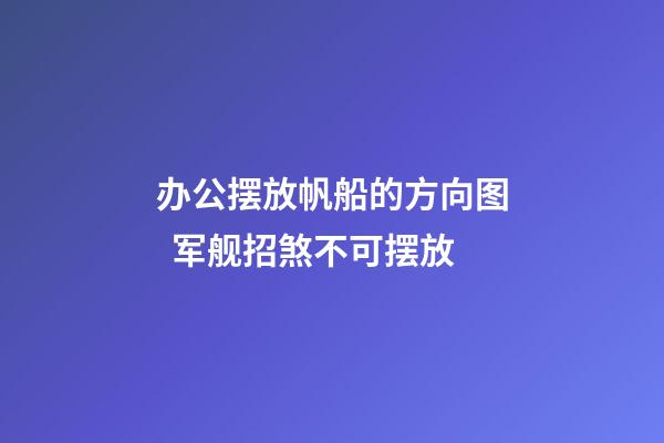 办公摆放帆船的方向图  军舰招煞不可摆放